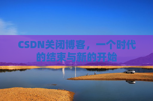 CSDN关闭博客，一个时代的结束与新的开始